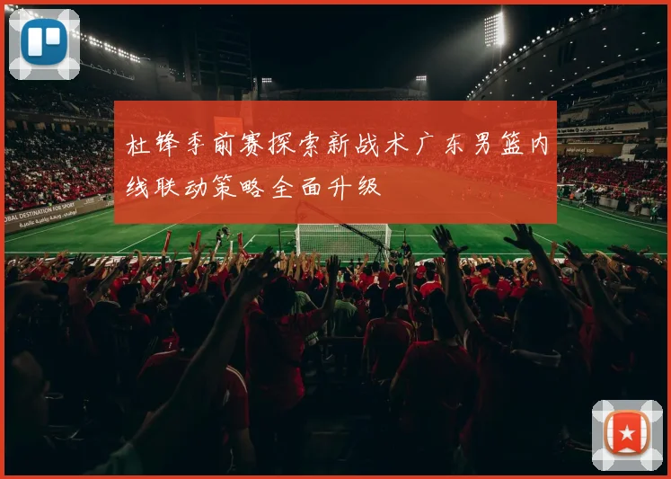 杜锋季前赛探索新战术广东男篮内线联动策略全面升级